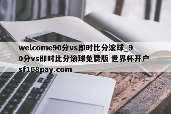 welcome90分vs即时比分滚球_90分vs即时比分滚球免费版 世界杯开户 sf168pay.com