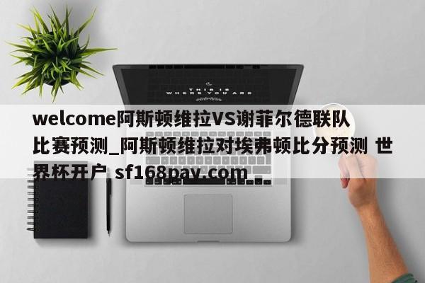 welcome阿斯顿维拉VS谢菲尔德联队比赛预测_阿斯顿维拉对埃弗顿比分预测 世界杯开户 sf168pay.com