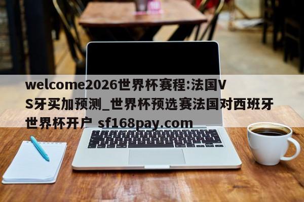 welcome2026世界杯赛程:法国VS牙买加预测_世界杯预选赛法国对西班牙 世界杯开户 sf168pay.com