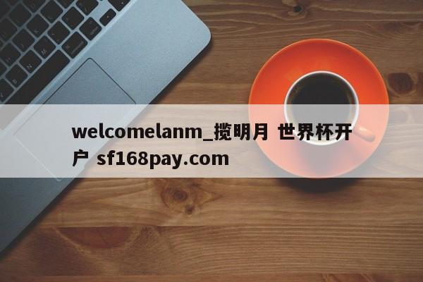 welcomelanm_揽明月 世界杯开户 sf168pay.com