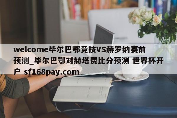 welcome毕尔巴鄂竞技VS赫罗纳赛前预测_毕尔巴鄂对赫塔费比分预测 世界杯开户 sf168pay.com