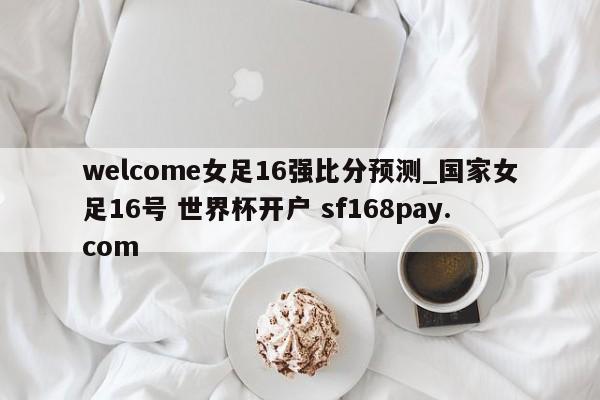 welcome女足16强比分预测_国家女足16号 世界杯开户 sf168pay.com