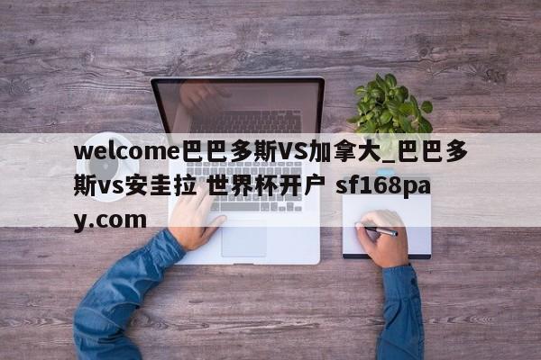 welcome巴巴多斯VS加拿大_巴巴多斯vs安圭拉 世界杯开户 sf168pay.com