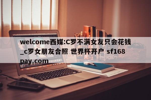 welcome西媒:C罗不满女友只会花钱_c罗女朋友合照 世界杯开户 sf168pay.com