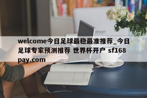 welcome今日足球最稳最准推荐_今日足球专家预测推荐 世界杯开户 sf168pay.com