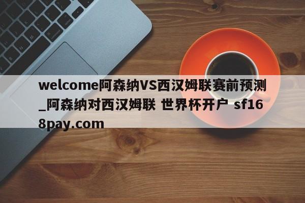 welcome阿森纳VS西汉姆联赛前预测_阿森纳对西汉姆联 世界杯开户 sf168pay.com