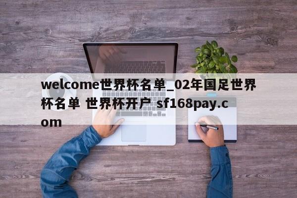 welcome世界杯名单_02年国足世界杯名单 世界杯开户 sf168pay.com