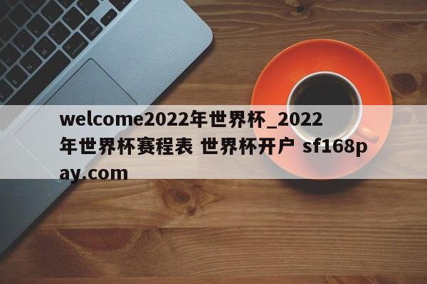 welcome2022年世界杯_2022年世界杯赛程表 世界杯开户 sf168pay.com