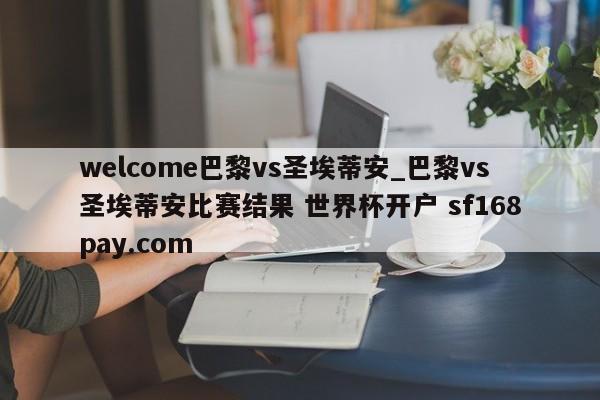 welcome巴黎vs圣埃蒂安_巴黎vs圣埃蒂安比赛结果 世界杯开户 sf168pay.com