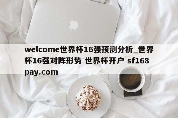 welcome世界杯16强预测分析_世界杯16强对阵形势 世界杯开户 sf168pay.com