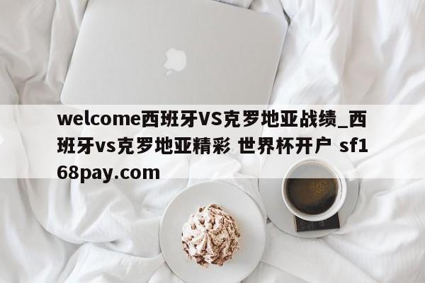 welcome西班牙VS克罗地亚战绩_西班牙vs克罗地亚精彩 世界杯开户 sf168pay.com