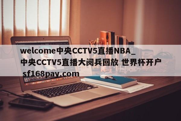 welcome中央CCTV5直播NBA_中央CCTV5直播大阅兵回放 世界杯开户 sf168pay.com