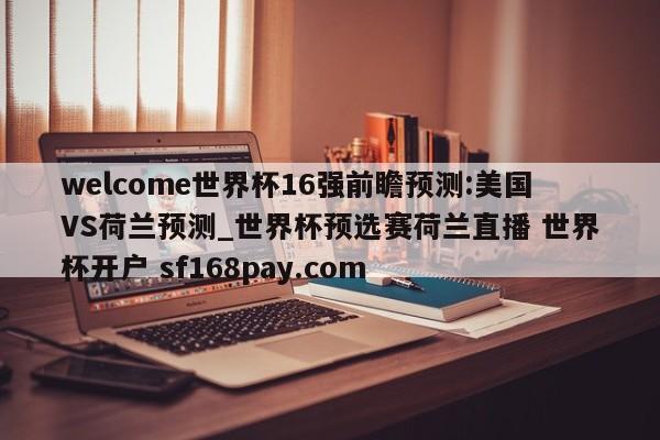 welcome世界杯16强前瞻预测:美国VS荷兰预测_世界杯预选赛荷兰直播 世界杯开户 sf168pay.com