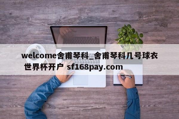 welcome舍甫琴科_舍甫琴科几号球衣 世界杯开户 sf168pay.com