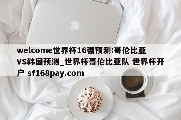 welcome世界杯16强预测:哥伦比亚VS韩国预测_世界杯哥伦比亚队 世界杯开户 sf168pay.com