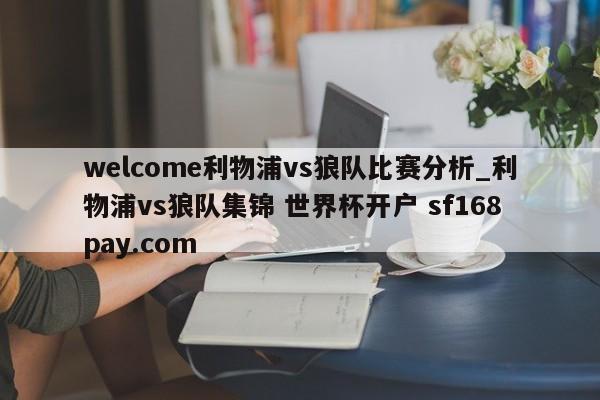 welcome利物浦vs狼队比赛分析_利物浦vs狼队集锦 世界杯开户 sf168pay.com