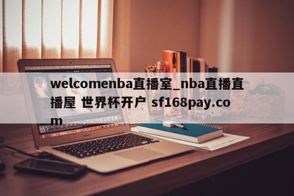 welcomenba直播室_nba直播直播屋 世界杯开户 sf168pay.com