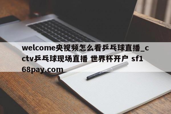 welcome央视频怎么看乒乓球直播_cctv乒乓球现场直播 世界杯开户 sf168pay.com