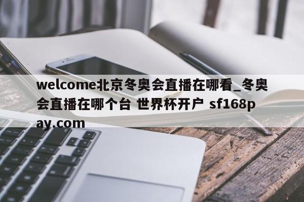 welcome北京冬奥会直播在哪看_冬奥会直播在哪个台 世界杯开户 sf168pay.com