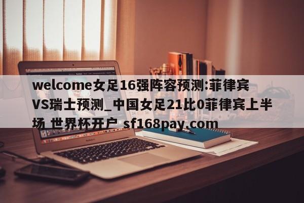welcome女足16强阵容预测:菲律宾VS瑞士预测_中国女足21比0菲律宾上半场 世界杯开户 sf168pay.com