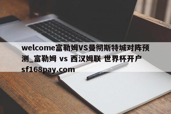 welcome富勒姆VS曼彻斯特城对阵预测_富勒姆 vs 西汉姆联 世界杯开户 sf168pay.com