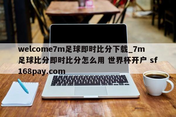 welcome7m足球即时比分下载_7m足球比分即时比分怎么用 世界杯开户 sf168pay.com