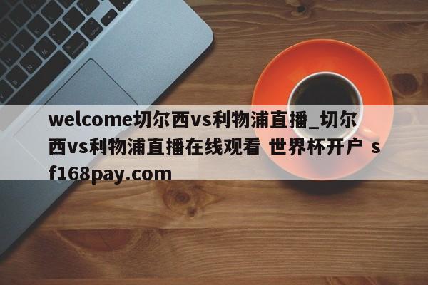 welcome切尔西vs利物浦直播_切尔西vs利物浦直播在线观看 世界杯开户 sf168pay.com
