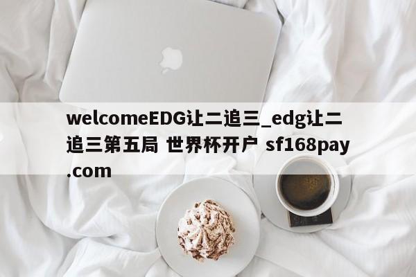 welcomeEDG让二追三_edg让二追三第五局 世界杯开户 sf168pay.com