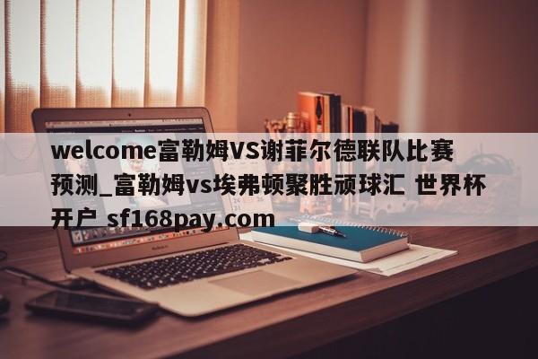 welcome富勒姆VS谢菲尔德联队比赛预测_富勒姆vs埃弗顿聚胜顽球汇 世界杯开户 sf168pay.com