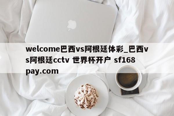 welcome巴西vs阿根廷体彩_巴西vs阿根廷cctv 世界杯开户 sf168pay.com