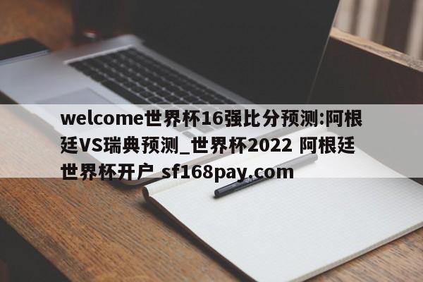 welcome世界杯16强比分预测:阿根廷VS瑞典预测_世界杯2022 阿根廷 世界杯开户 sf168pay.com