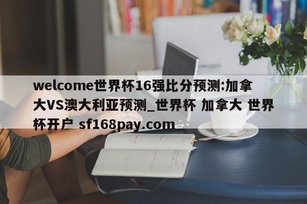 welcome世界杯16强比分预测:加拿大VS澳大利亚预测_世界杯 加拿大 世界杯开户 sf168pay.com