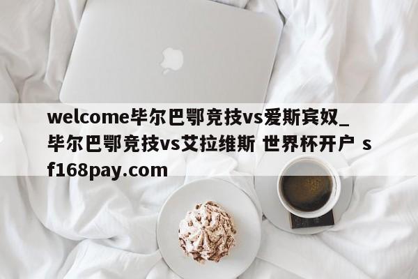 welcome毕尔巴鄂竞技vs爱斯宾奴_毕尔巴鄂竞技vs艾拉维斯 世界杯开户 sf168pay.com