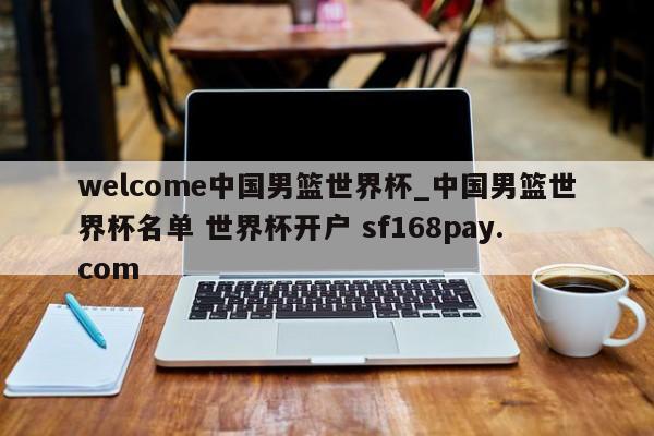 welcome中国男篮世界杯_中国男篮世界杯名单 世界杯开户 sf168pay.com