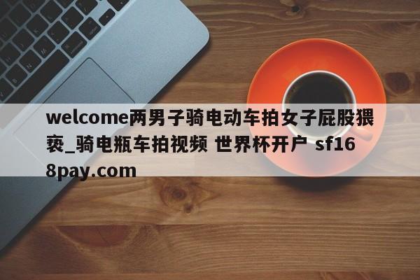 welcome两男子骑电动车拍女子屁股猥亵_骑电瓶车拍视频 世界杯开户 sf168pay.com