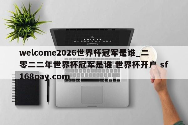 welcome2026世界杯冠军是谁_二零二二年世界杯冠军是谁 世界杯开户 sf168pay.com
