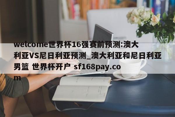 welcome世界杯16强赛前预测:澳大利亚VS尼日利亚预测_澳大利亚和尼日利亚男篮 世界杯开户 sf168pay.com