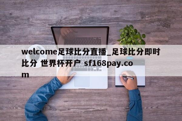 welcome足球比分直播_足球比分即时比分 世界杯开户 sf168pay.com