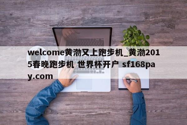 welcome黄渤又上跑步机_黄渤2015春晚跑步机 世界杯开户 sf168pay.com