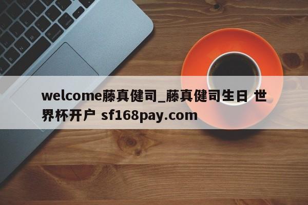 welcome藤真健司_藤真健司生日 世界杯开户 sf168pay.com