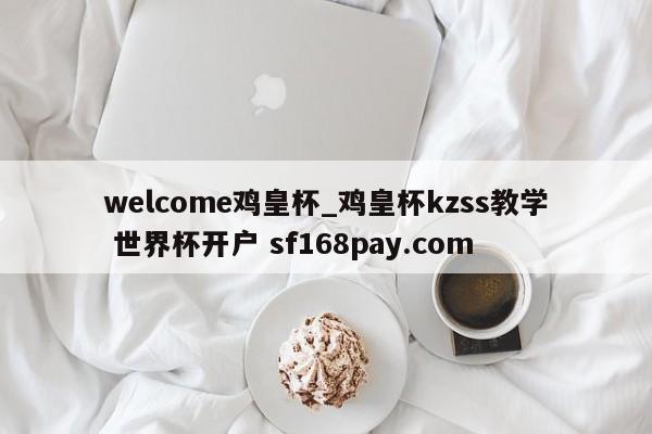 welcome鸡皇杯_鸡皇杯kzss教学 世界杯开户 sf168pay.com