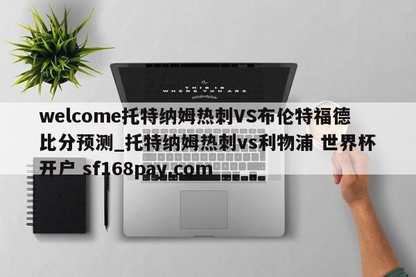 welcome托特纳姆热刺VS布伦特福德比分预测_托特纳姆热刺vs利物浦 世界杯开户 sf168pay.com