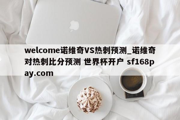 welcome诺维奇VS热刺预测_诺维奇对热刺比分预测 世界杯开户 sf168pay.com