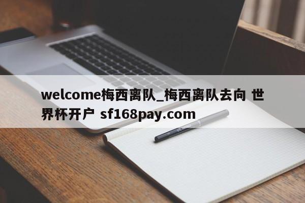 welcome梅西离队_梅西离队去向 世界杯开户 sf168pay.com