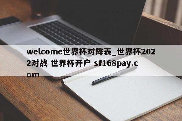 welcome世界杯对阵表_世界杯2022对战 世界杯开户 sf168pay.com