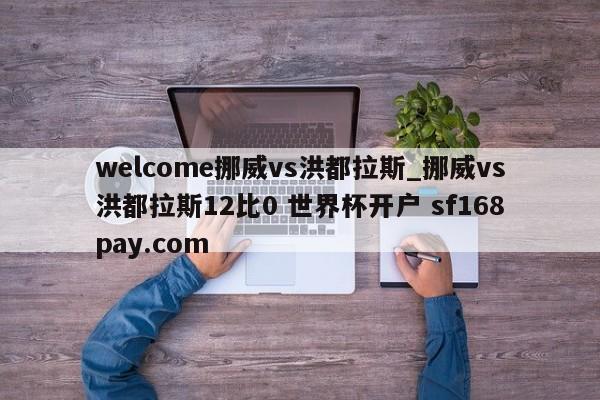 welcome挪威vs洪都拉斯_挪威vs洪都拉斯12比0 世界杯开户 sf168pay.com