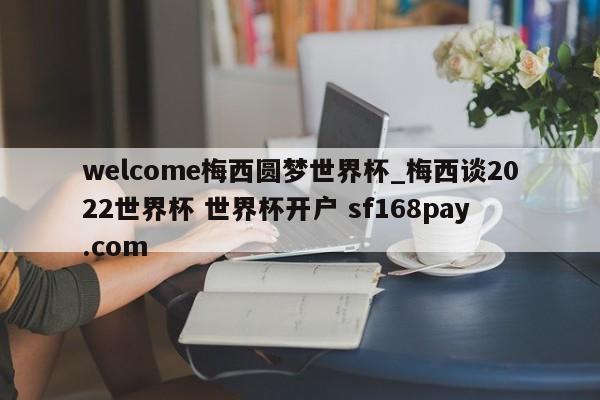 welcome梅西圆梦世界杯_梅西谈2022世界杯 世界杯开户 sf168pay.com