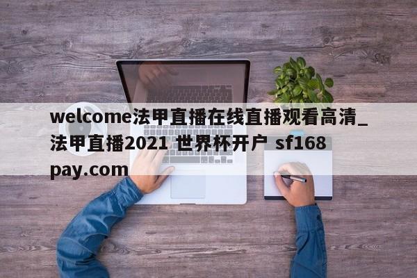 welcome法甲直播在线直播观看高清_法甲直播2021 世界杯开户 sf168pay.com
