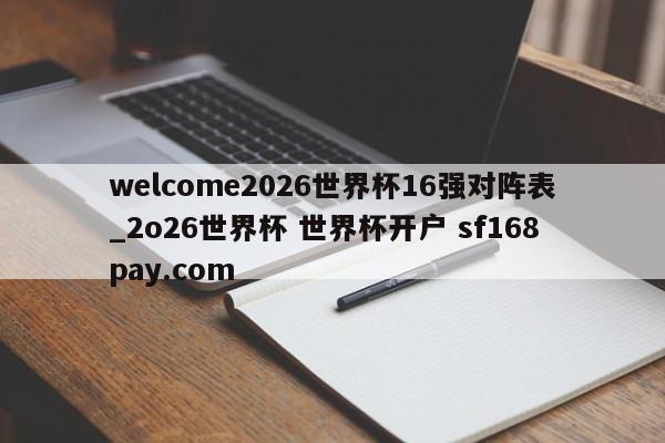 welcome2026世界杯16强对阵表_2o26世界杯 世界杯开户 sf168pay.com