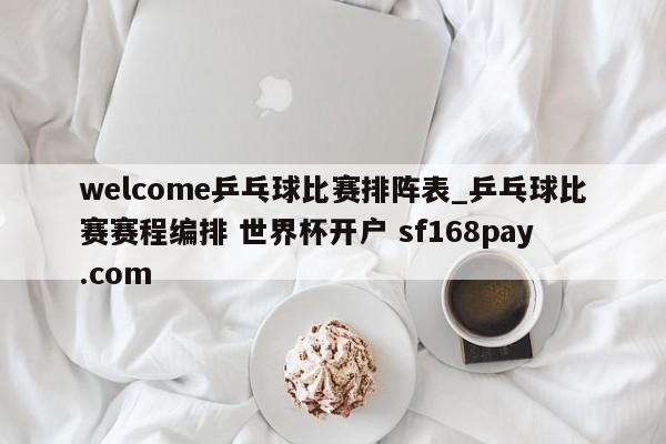 welcome乒乓球比赛排阵表_乒乓球比赛赛程编排 世界杯开户 sf168pay.com